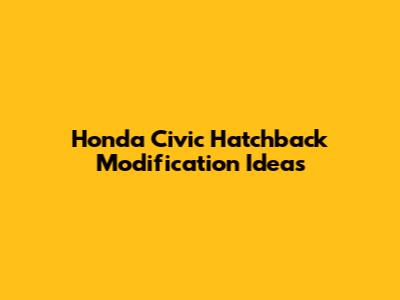 Honda Civic Hatchback Modification Ideas